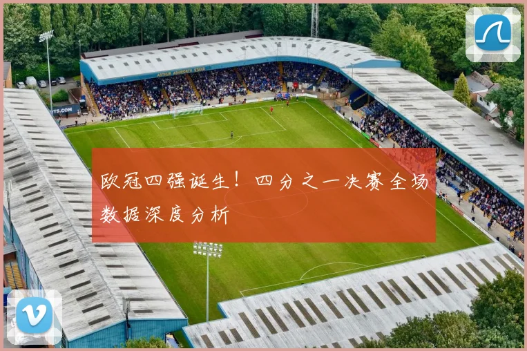 欧冠四强诞生！四分之一决赛全场数据深度分析