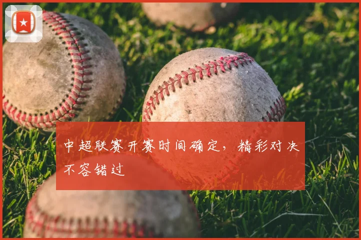 中超联赛开赛时间确定，精彩对决不容错过