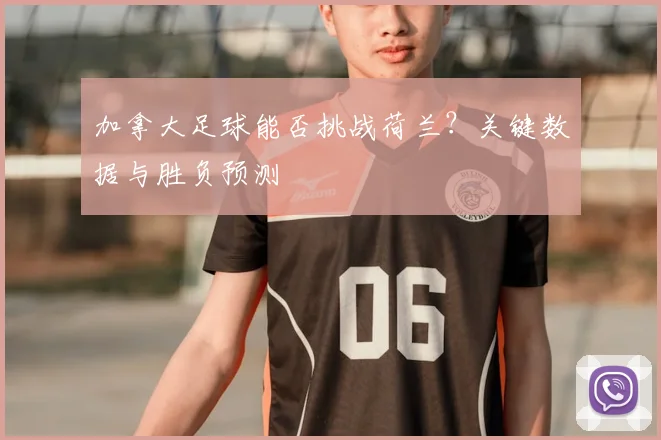 加拿大足球能否挑战荷兰？关键数据与胜负预测