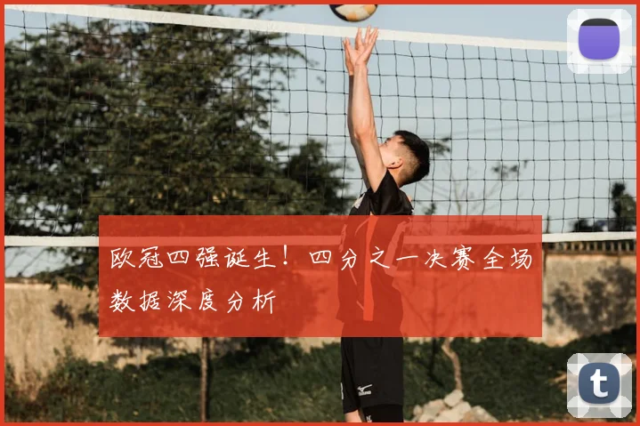 欧冠四强诞生！四分之一决赛全场数据深度分析