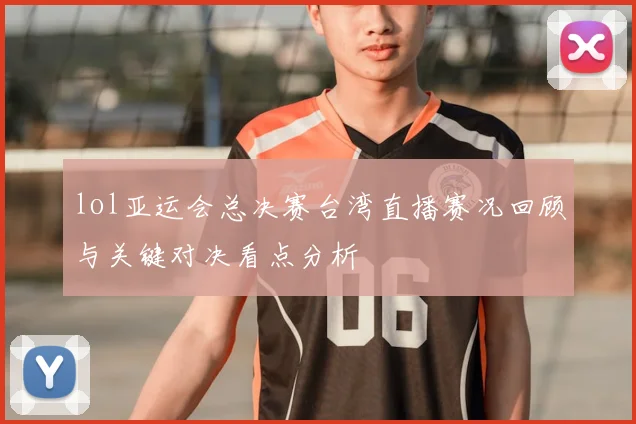 lol亚运会总决赛台湾直播赛况回顾与关键对决看点分析