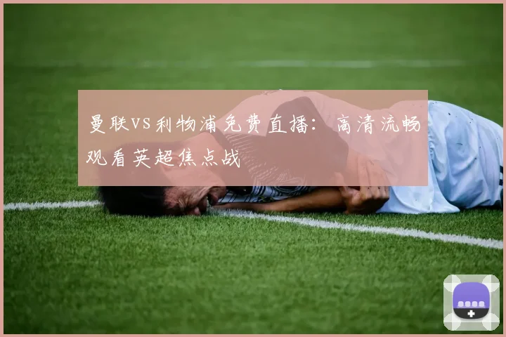 曼联vs利物浦免费直播：高清流畅观看英超焦点战