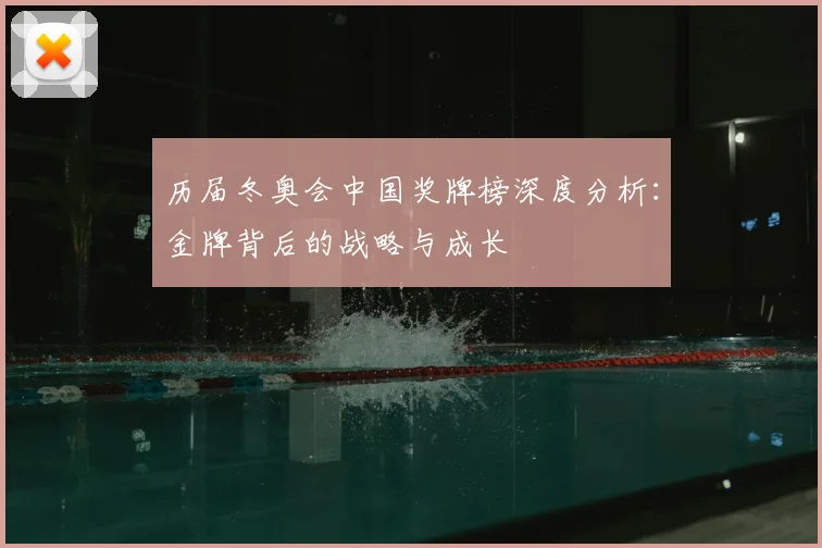 历届冬奥会中国奖牌榜深度分析：金牌背后的战略与成长