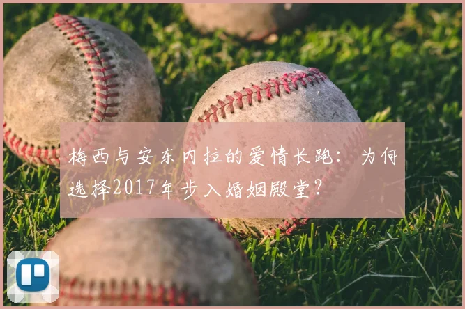 梅西与安东内拉的爱情长跑：为何选择2017年步入婚姻殿堂？