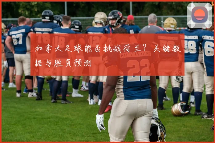 加拿大足球能否挑战荷兰?关键数据与胜负预测