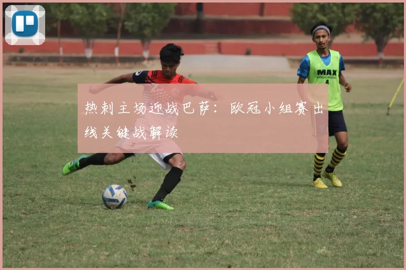 热刺主场迎战巴萨:欧冠小组赛出线关键战解读