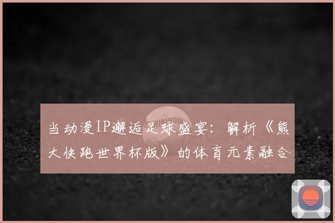 当动漫IP邂逅足球盛宴：解析《熊大快跑世界杯版》的体育元素融合