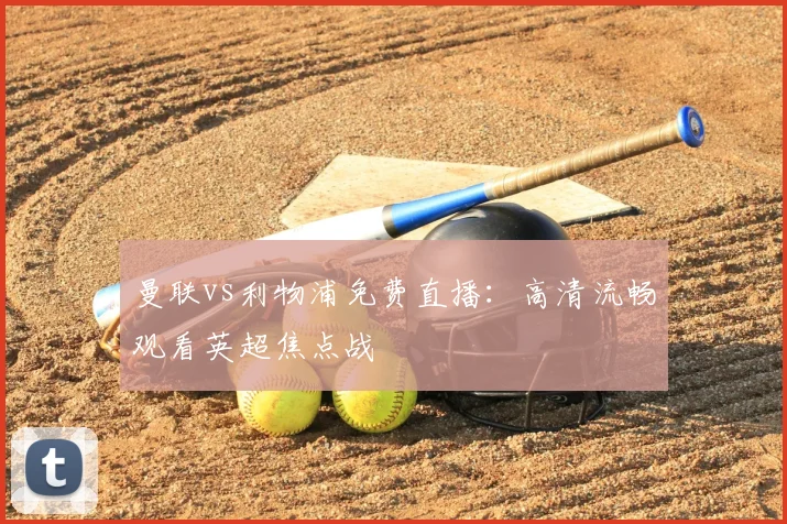 曼联vs利物浦免费直播：高清流畅观看英超焦点战