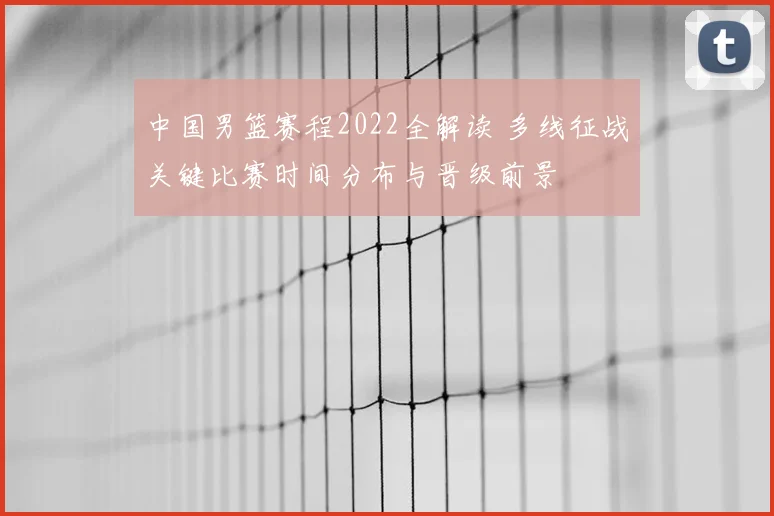 中国男篮赛程2022全解读 多线征战关键比赛时间分布与晋级前景
