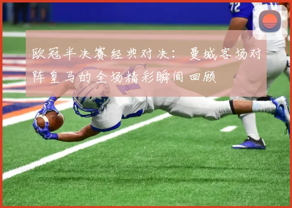 欧冠半决赛经典对决：曼城客场对阵皇马的全场精彩瞬间回顾