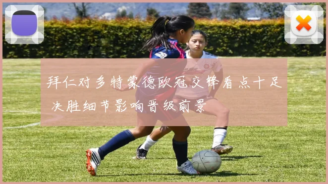 拜仁对多特蒙德欧冠交锋看点十足 决胜细节影响晋级前景