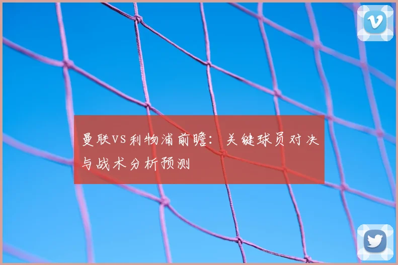 曼联vs利物浦前瞻:关键球员对决与战术分析预测