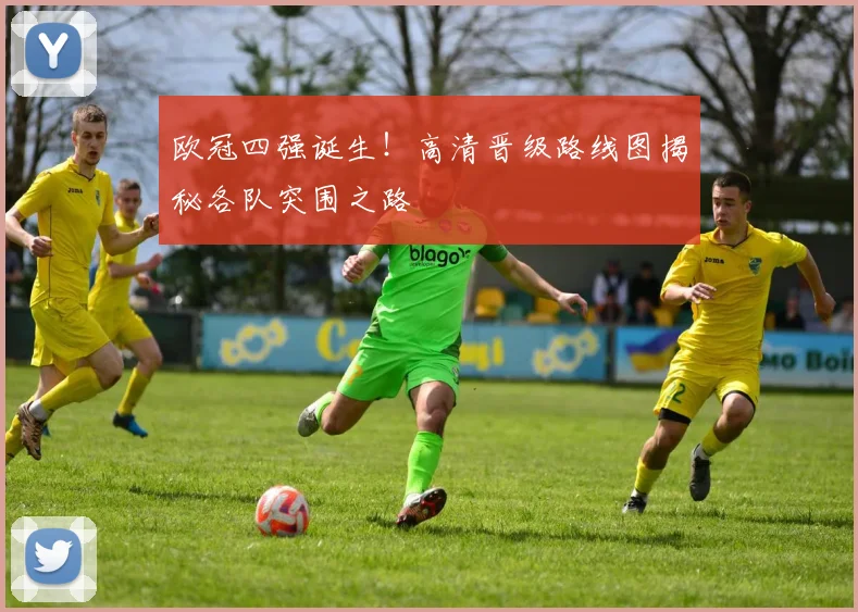 欧冠四强诞生！高清晋级路线图揭秘各队突围之路