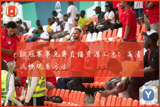 欧冠赛事免费直播资源汇总：高清流畅观看方法