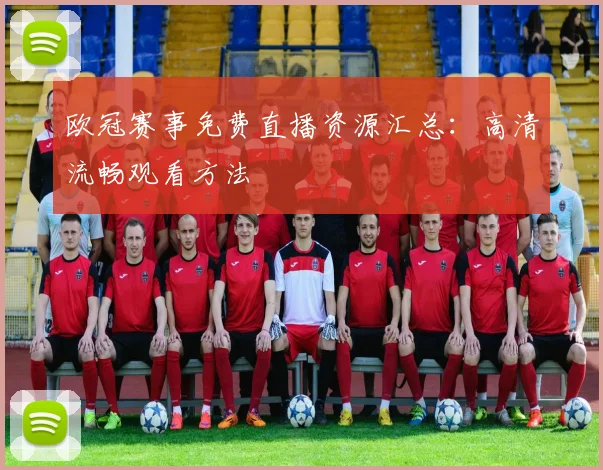 欧冠赛事免费直播资源汇总：高清流畅观看方法