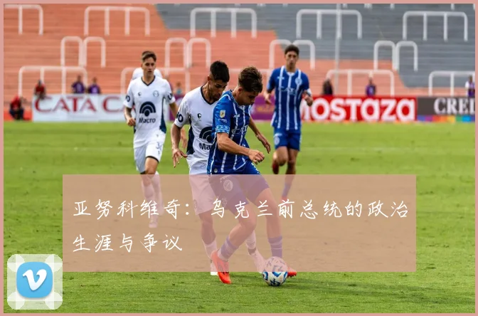亚努科维奇：乌克兰前总统的政治生涯与争议