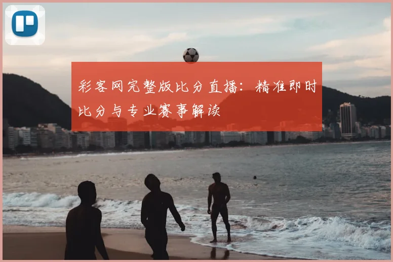 彩客网完整版比分直播：精准即时比分与专业赛事解读