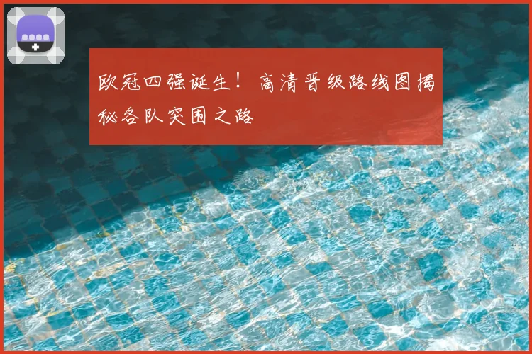 欧冠四强诞生！高清晋级路线图揭秘各队突围之路