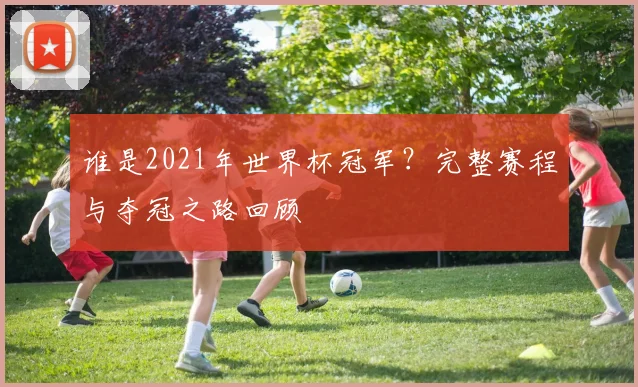 谁是2021年世界杯冠军？完整赛程与夺冠之路回顾