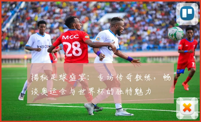 揭秘足球盛宴：专访传奇教练，畅谈奥运会与世界杯的独特魅力