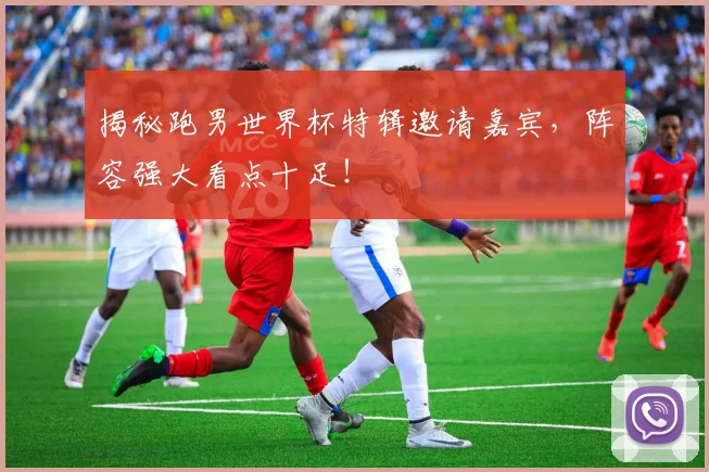 揭秘跑男世界杯特辑邀请嘉宾，阵容强大看点十足！