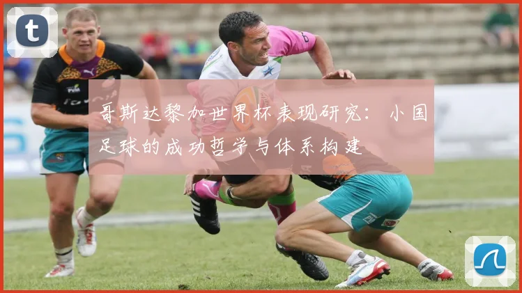 哥斯达黎加世界杯表现研究：小国足球的成功哲学与体系构建