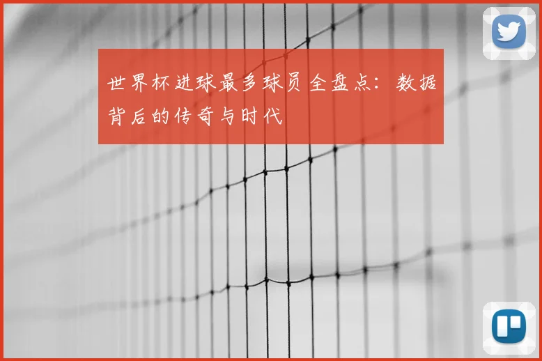 世界杯进球最多球员全盘点：数据背后的传奇与时代