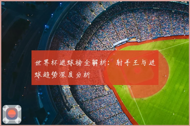世界杯进球榜全解析：射手王与进球趋势深度分析