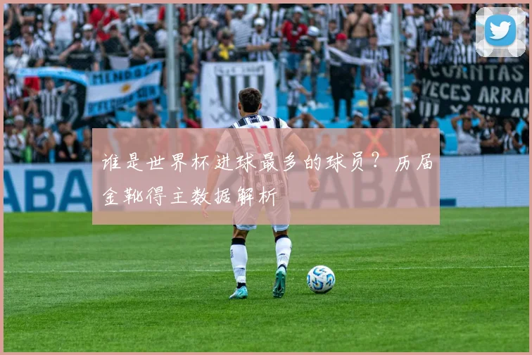 谁是世界杯进球最多的球员？历届金靴得主数据解析