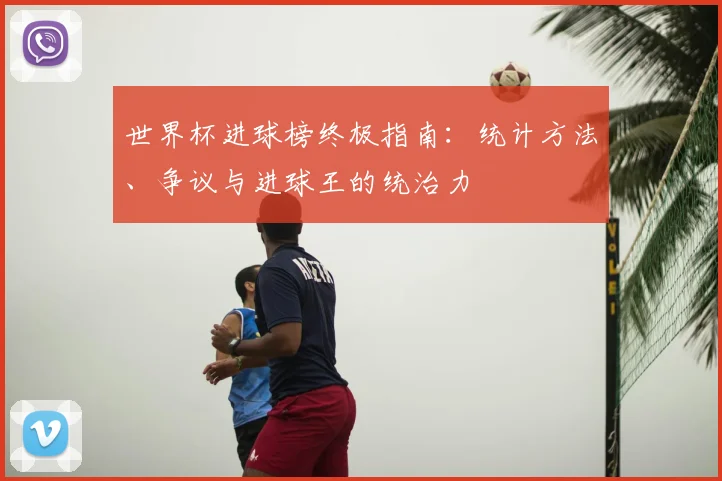 世界杯进球榜终极指南：统计方法、争议与进球王的统治力