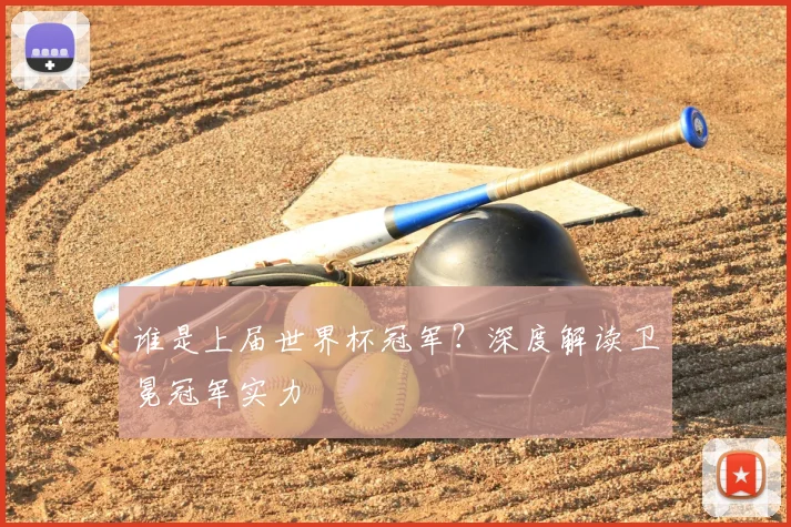 谁是上届世界杯冠军？深度解读卫冕冠军实力