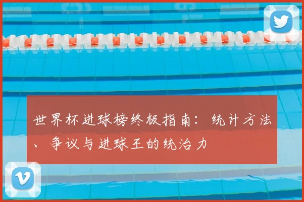 世界杯进球榜终极指南：统计方法、争议与进球王的统治力