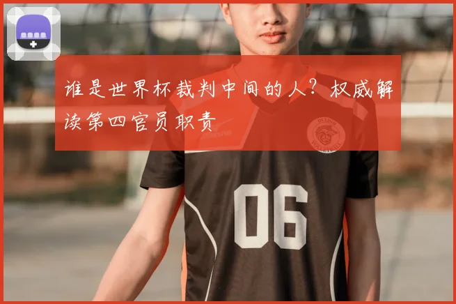 谁是世界杯裁判中间的人？权威解读第四官员职责