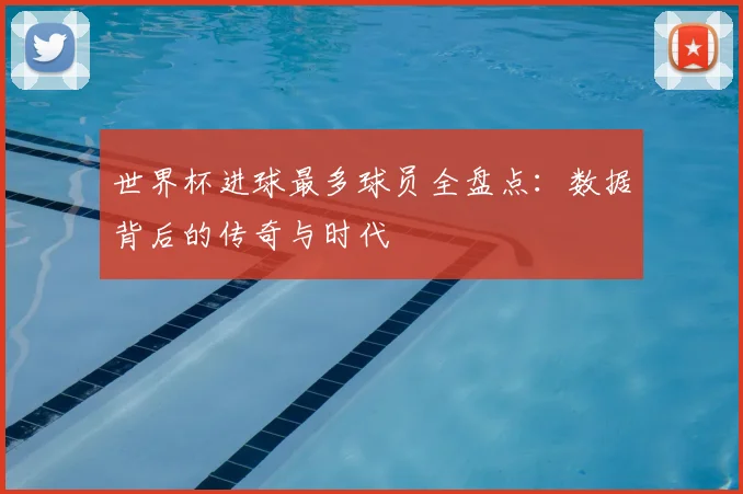 世界杯进球最多球员全盘点：数据背后的传奇与时代