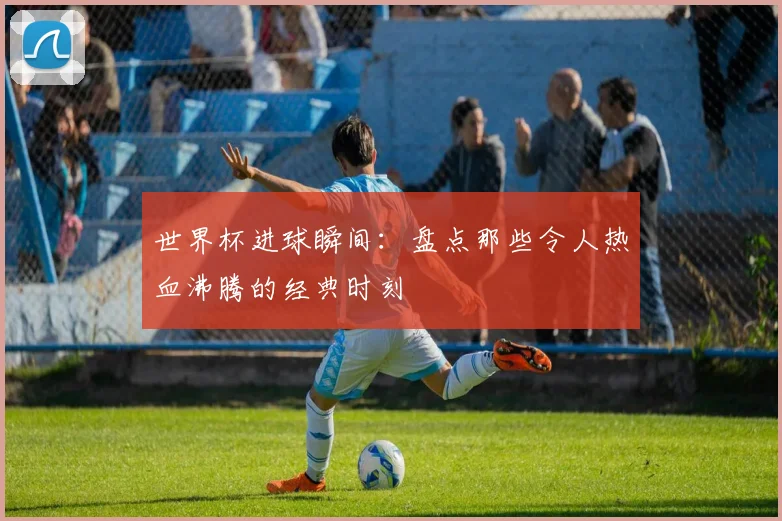 世界杯进球瞬间：盘点那些令人热血沸腾的经典时刻