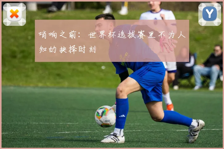 哨响之前：世界杯选拔赛里不为人知的抉择时刻