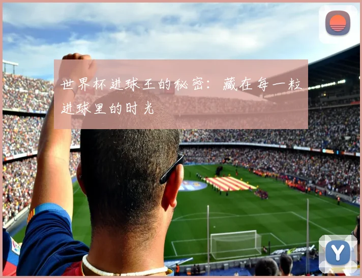 世界杯进球王的秘密：藏在每一粒进球里的时光