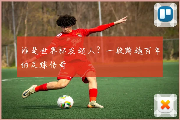 谁是世界杯发起人？一段跨越百年的足球传奇