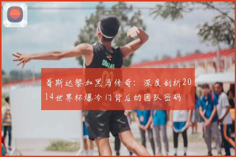 哥斯达黎加黑马传奇：深度剖析2014世界杯爆冷门背后的团队密码