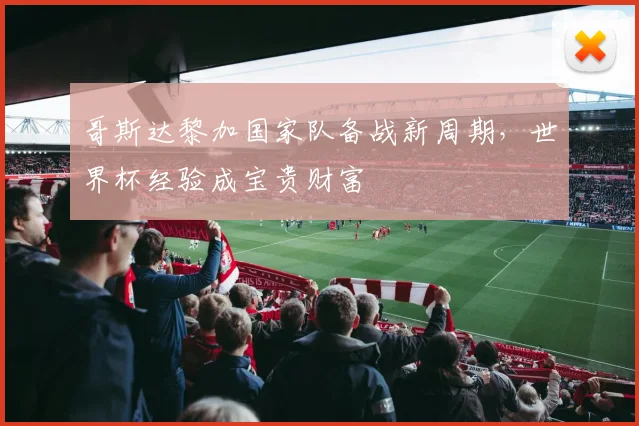 哥斯达黎加国家队备战新周期，世界杯经验成宝贵财富