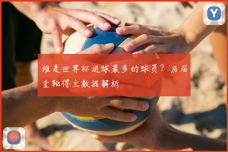 谁是世界杯进球最多的球员？历届金靴得主数据解析