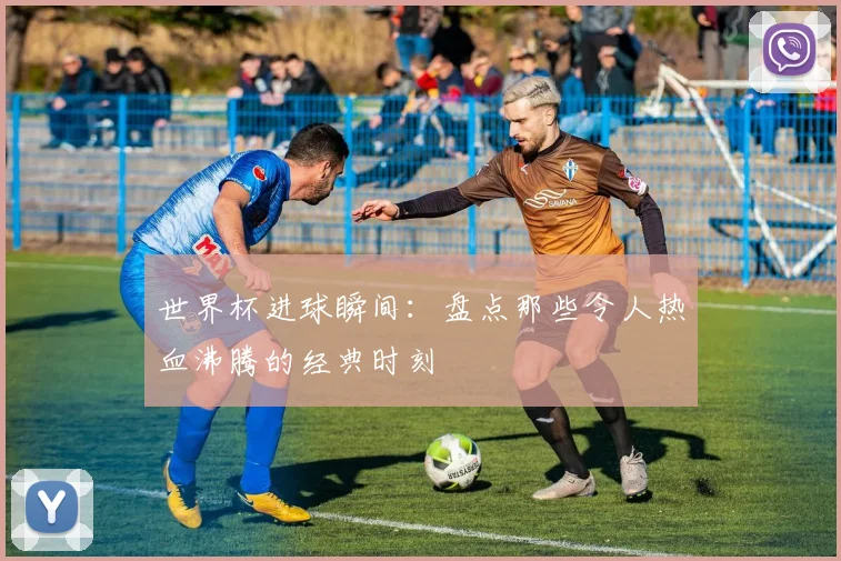 世界杯进球瞬间：盘点那些令人热血沸腾的经典时刻