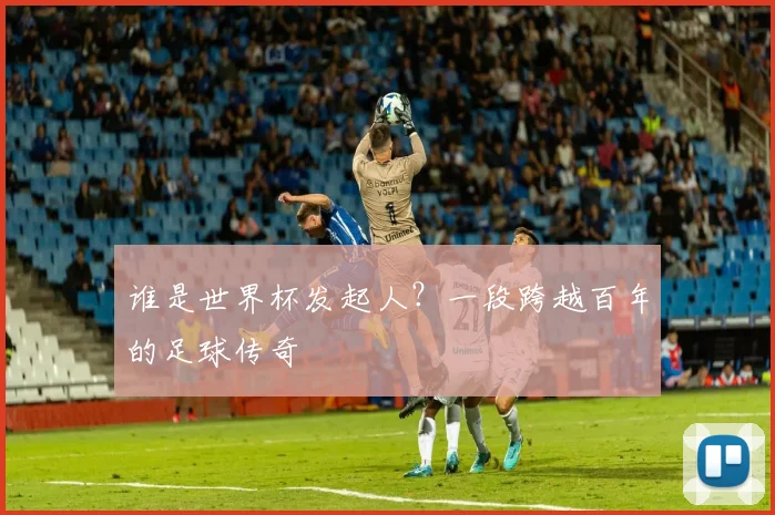 谁是世界杯发起人？一段跨越百年的足球传奇